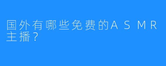 国外有哪些免费的ASMR主播？