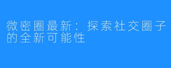 微密圈最新：探索社交圈子的全新可能性