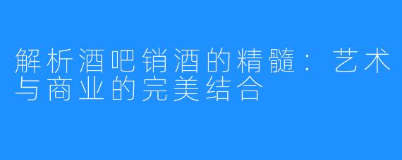 解析酒吧销酒的精髓：艺术与商业的完美结合