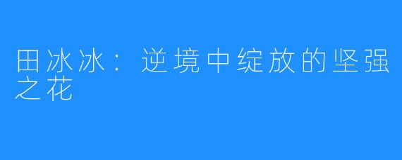 田冰冰：逆境中绽放的坚强之花