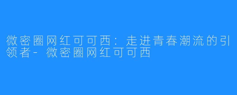 微密圈网红可可西：走进青春潮流的引领者-微密圈网红可可西