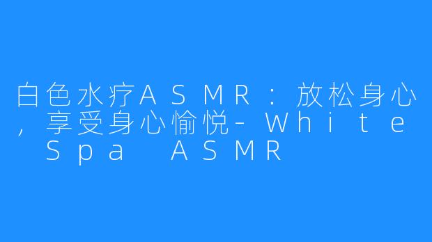 白色水疗ASMR：放松身心，享受身心愉悦-White Spa ASMR