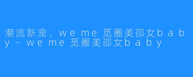 潮流新宠，weme觅圈美邵女baby-weme觅圈美邵女baby