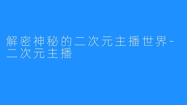 解密神秘的二次元主播世界-二次元主播