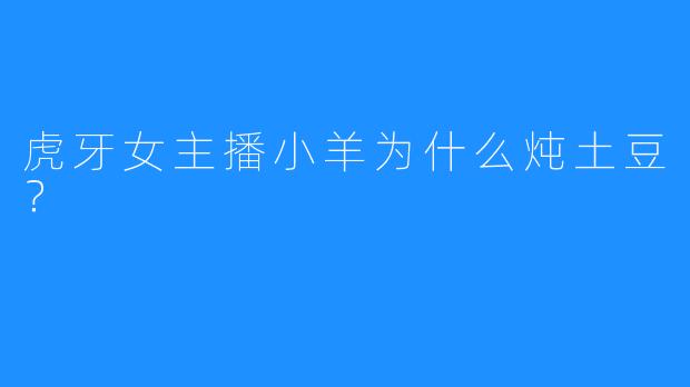 虎牙女主播小羊为什么炖土豆？