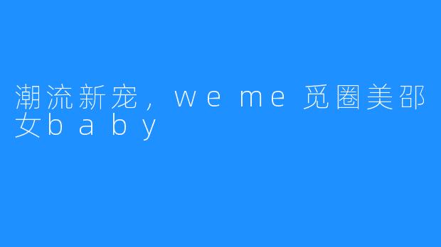 潮流新宠，weme觅圈美邵女baby