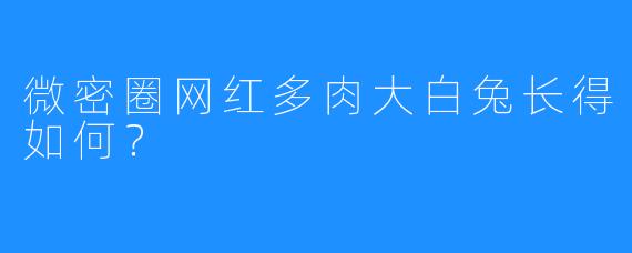 微密圈网红多肉大白兔长得如何？