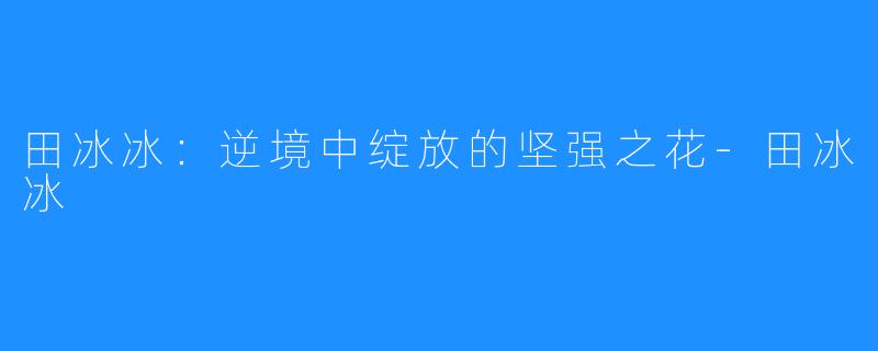 田冰冰：逆境中绽放的坚强之花-田冰冰