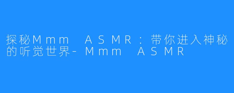 探秘Mmm ASMR：带你进入神秘的听觉世界-Mmm ASMR