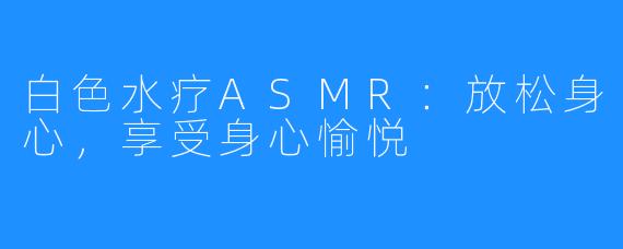 白色水疗ASMR：放松身心，享受身心愉悦