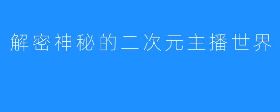 解密神秘的二次元主播世界