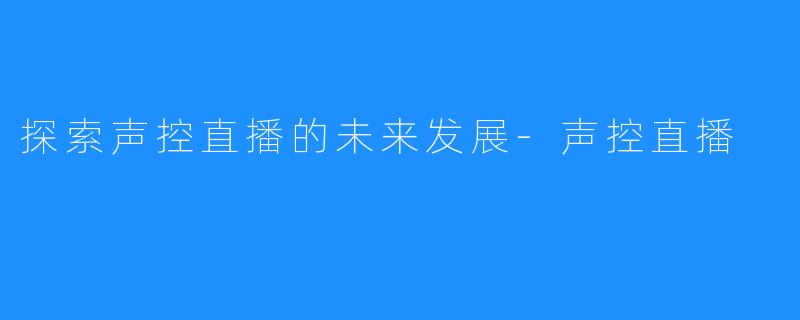 探索声控直播的未来发展-声控直播