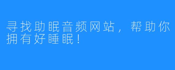 寻找助眠音频网站，帮助你拥有好睡眠！