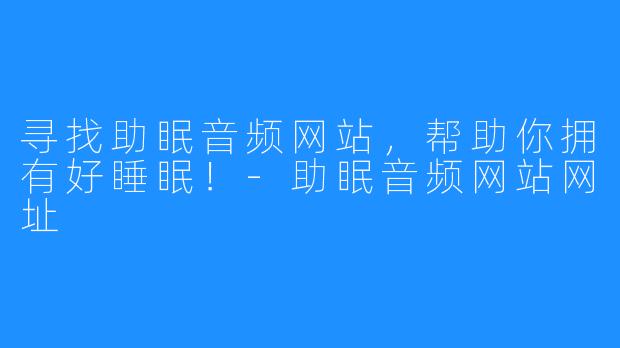 寻找助眠音频网站，帮助你拥有好睡眠！-助眠音频网站网址