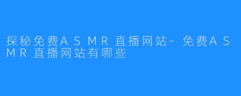 探秘免费ASMR直播网站-免费ASMR直播网站有哪些
