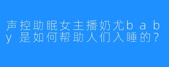 声控助眠女主播奶尤baby是如何帮助人们入睡的？