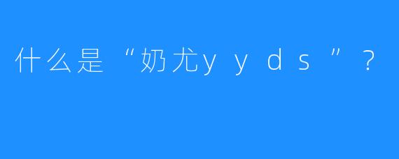 什么是“奶尤yyds”？