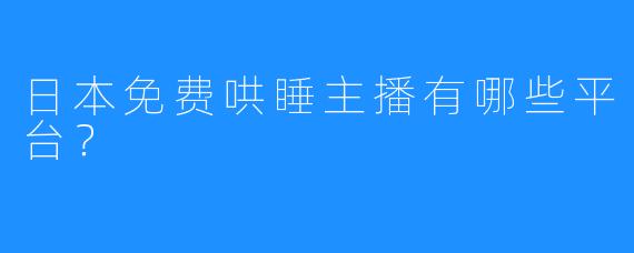 日本免费哄睡主播有哪些平台？