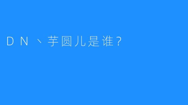 DN丶芋圆儿是谁？