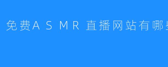 探秘免费ASMR直播网站