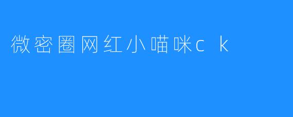 微密圈网红小喵咪ck，可爱又有才！