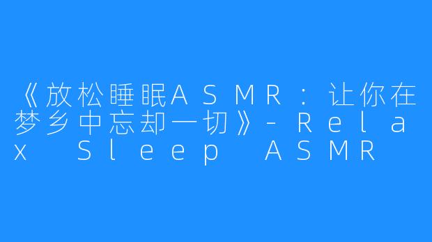 《放松睡眠ASMR：让你在梦乡中忘却一切》-Relax Sleep ASMR