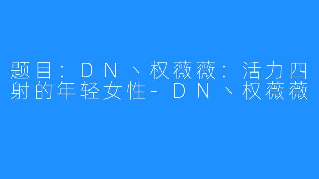 题目：DN丶权薇薇：活力四射的年轻女性-DN丶权薇薇