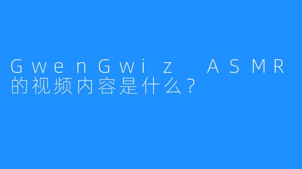 GwenGwiz ASMR的视频内容是什么？