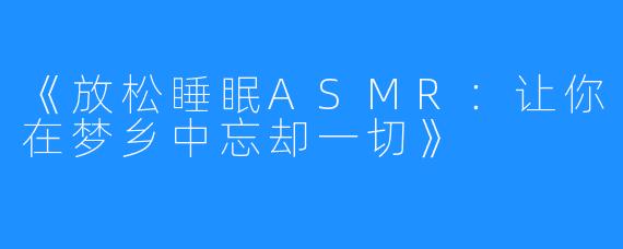 《放松睡眠ASMR:让你在梦乡中忘却一切》