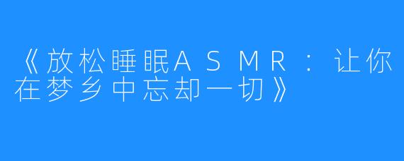 《放松睡眠ASMR：让你在梦乡中忘却一切》