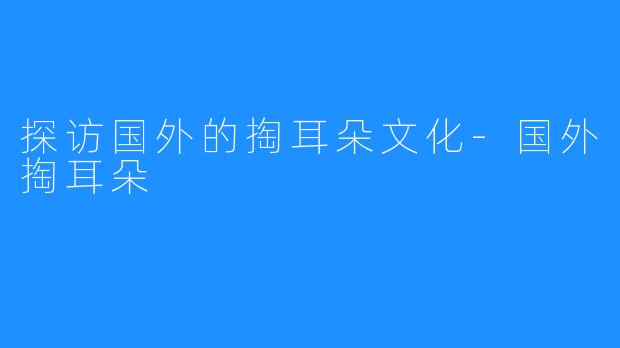 探访国外的掏耳朵文化-国外掏耳朵