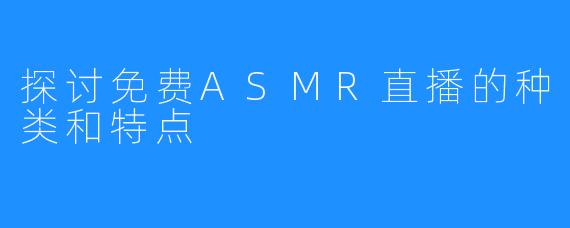 探讨免费ASMR直播的种类和特点