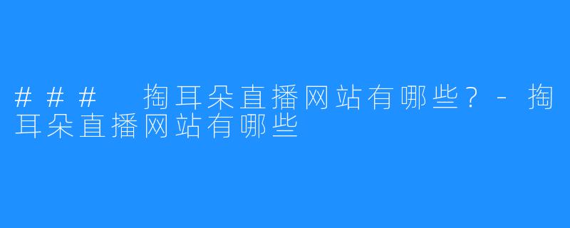 ### 掏耳朵直播网站有哪些?-掏耳朵直播网站有哪些