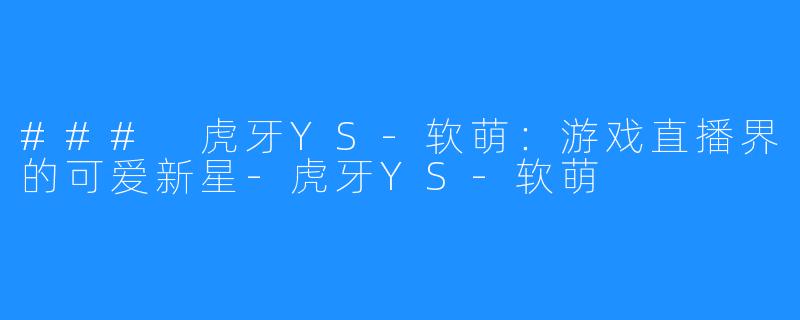 ### 虎牙YS-软萌:游戏直播界的可爱新星-虎牙YS-软萌