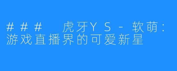 ### 虎牙YS-软萌:游戏直播界的可爱新星