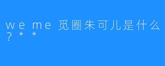 weme觅圈朱可儿是什么?**