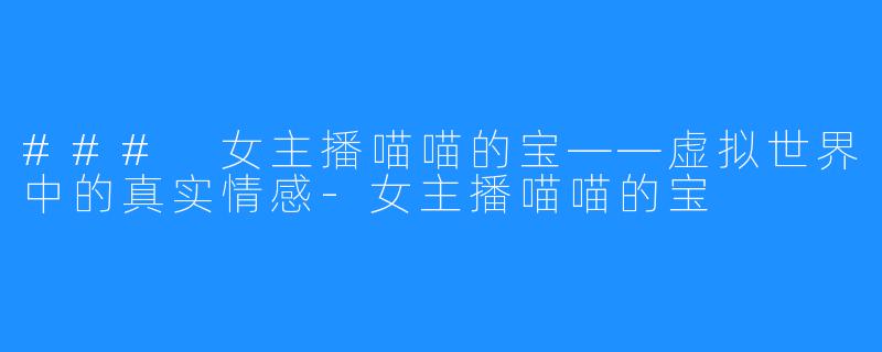 ### 女主播喵喵的宝——虚拟世界中的真实情感-女主播喵喵的宝
