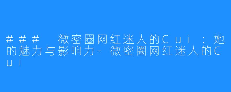 ### 微密圈网红迷人的Cui:她的魅力与影响力-微密圈网红迷人的Cui