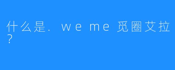 什么是.weme觅圈艾拉?