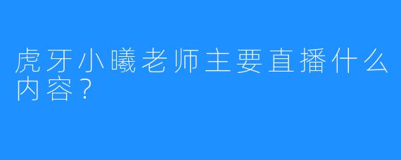 虎牙小曦老师主要直播什么内容？