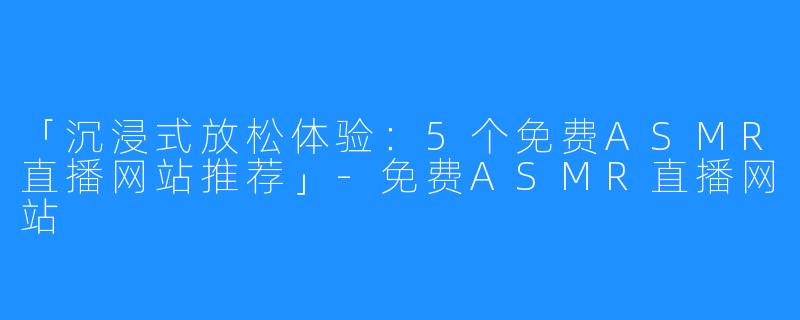 「沉浸式放松体验:5个免费ASMR直播网站推荐」-免费ASMR直播网站