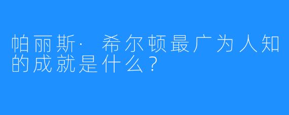 帕丽斯·希尔顿最广为人知的成就是什么?