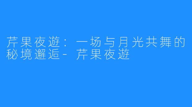 芹果夜遊:一场与月光共舞的秘境邂逅-芹果夜遊