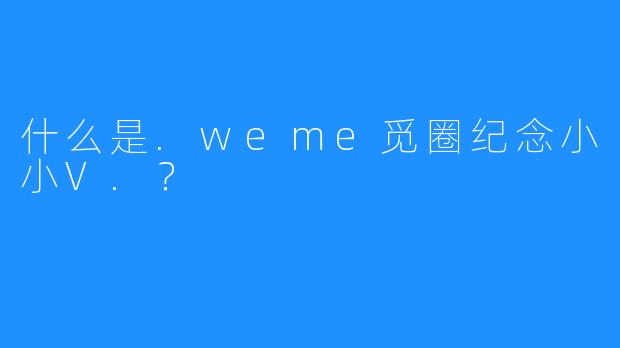 什么是.weme觅圈纪念小小V.？
