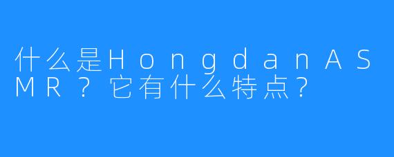 什么是HongdanASMR？它有什么特点？