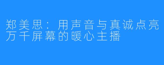 郑美思：用声音与真诚点亮万千屏幕的暖心主播
