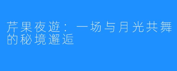 芹果夜遊:一场与月光共舞的秘境邂逅