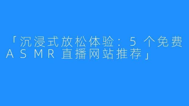 「沉浸式放松体验:5个免费ASMR直播网站推荐」