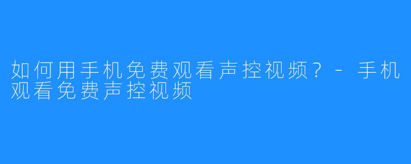 如何用手机免费观看声控视频？-手机观看免费声控视频