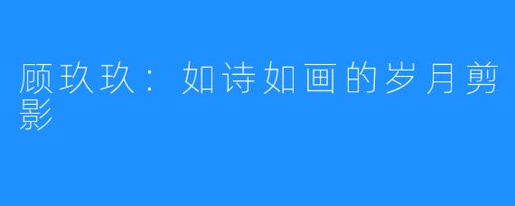 顾玖玖:如诗如画的岁月剪影